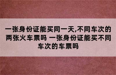 一张身份证能买同一天,不同车次的两张火车票吗 一张身份证能买不同车次的车票吗